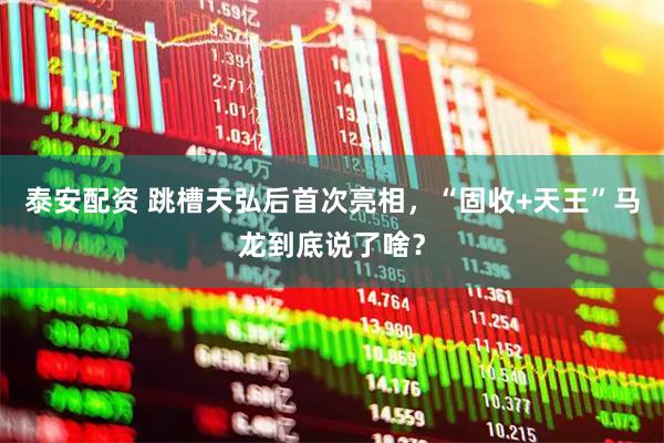 泰安配资 跳槽天弘后首次亮相，“固收+天王”马龙到底说了啥？