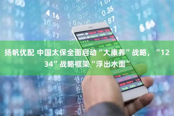 扬帆优配 中国太保全面启动“大康养”战略，“1234”战略框架“浮出水面”