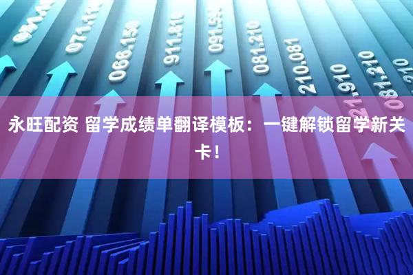永旺配资 留学成绩单翻译模板：一键解锁留学新关卡！