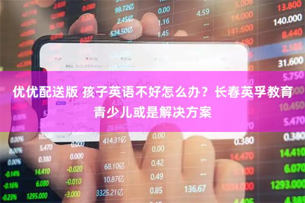 优优配送版 孩子英语不好怎么办？长春英孚教育青少儿或是解决方案