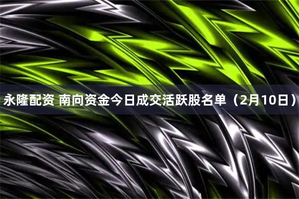永隆配资 南向资金今日成交活跃股名单（2月10日）