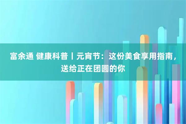 富余通 健康科普丨元宵节：这份美食享用指南，送给正在团圆的你