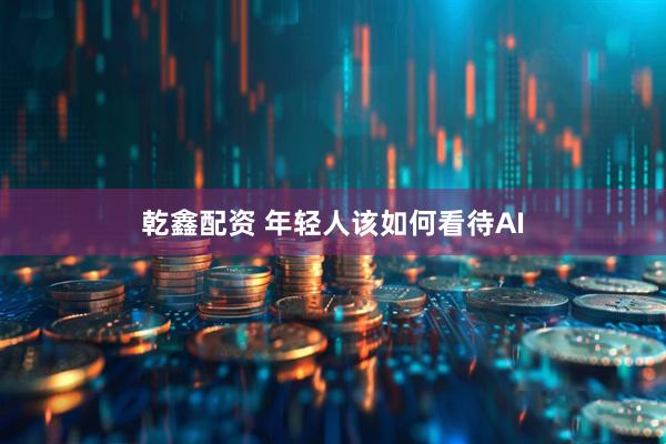 乾鑫配资 年轻人该如何看待AI