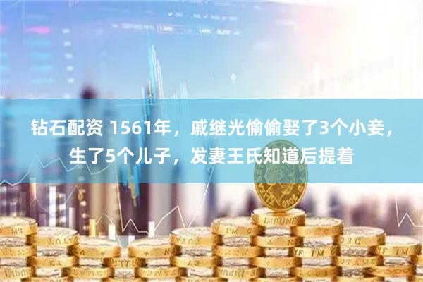 钻石配资 1561年，戚继光偷偷娶了3个小妾，生了5个儿子，发妻王氏知道后提着