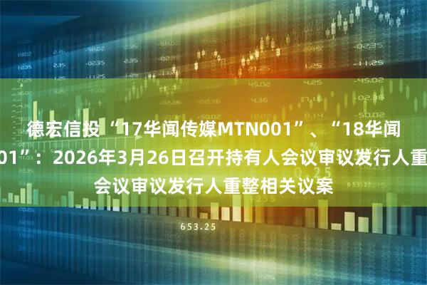 德宏信投 “17华闻传媒MTN001”、“18华闻传媒MTN001”：2026年3月26日召开持有人会议审议发行人重整相关议案