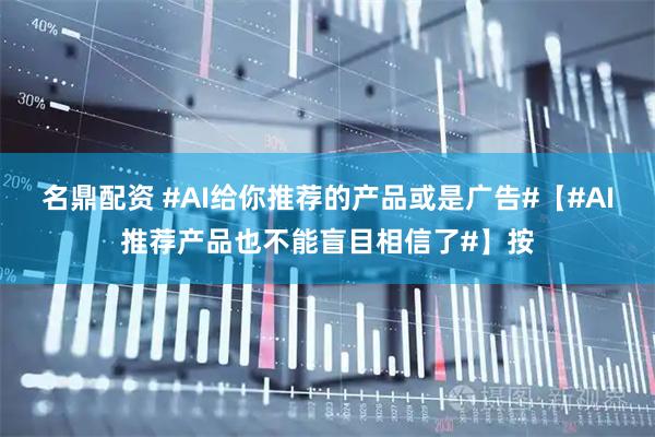 名鼎配资 #AI给你推荐的产品或是广告#【#AI推荐产品也不能盲目相信了#】按