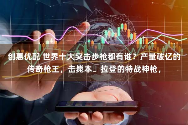 创惠优配 世界十大突击步枪都有谁？产量破亿的传奇枪王，击毙本・拉登的特战神枪，