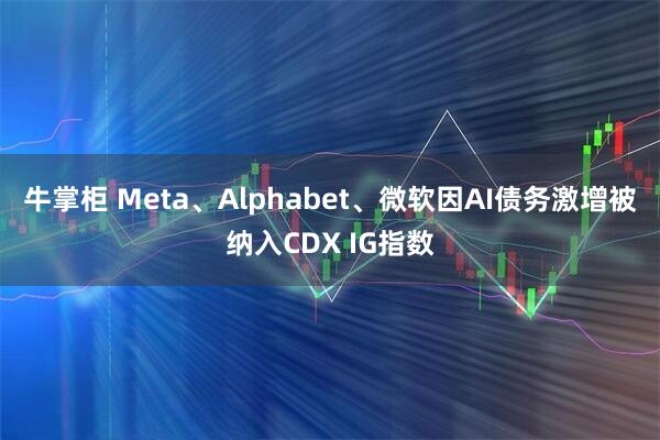牛掌柜 Meta、Alphabet、微软因AI债务激增被纳入CDX IG指数
