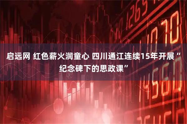启远网 红色薪火润童心 四川通江连续15年开展“纪念碑下的思政课”