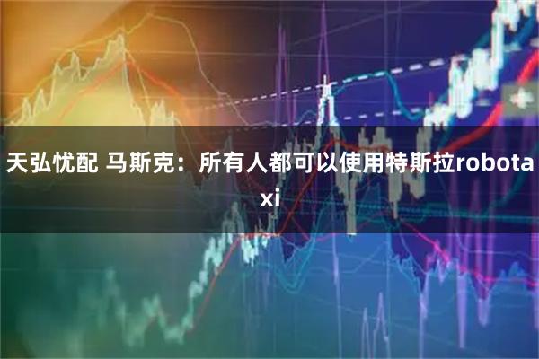 天弘忧配 马斯克：所有人都可以使用特斯拉robotaxi