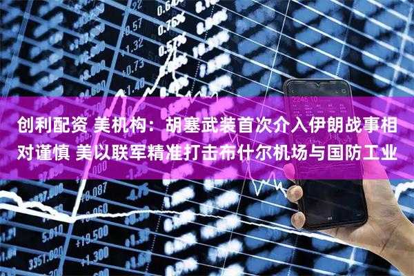 创利配资 美机构：胡塞武装首次介入伊朗战事相对谨慎 美以联军精准打击布什尔机场与国防工业