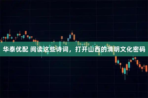 华泰优配 阅读这些诗词，打开山西的清明文化密码