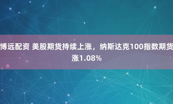 博远配资 美股期货持续上涨，纳斯达克100指数期货涨1.08%