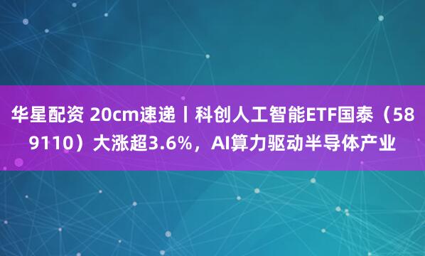 华星配资 20cm速递丨科创人工智能ETF国泰(589110)大涨超3.6%,AI算力驱动半导体产业