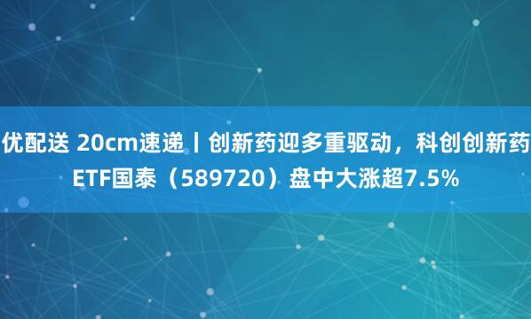 优配送 20cm速递丨创新药迎多重驱动，科创创新药ETF国泰（589720）盘中大涨超7.5%