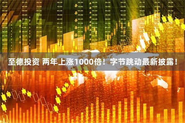 至德投资 两年上涨1000倍！字节跳动最新披露！