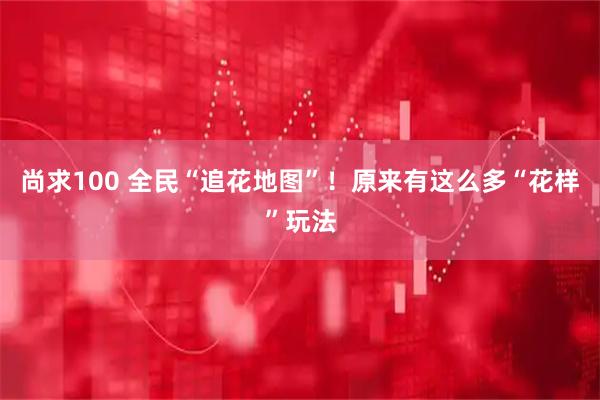 尚求100 全民“追花地图”！原来有这么多“花样”玩法