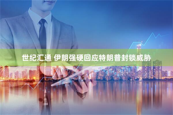 世纪汇通 伊朗强硬回应特朗普封锁威胁