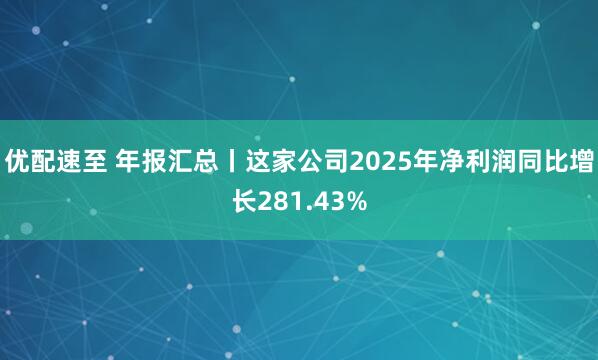 优配速至 年报汇总丨这家公司2025年净利润同比增长281.43%