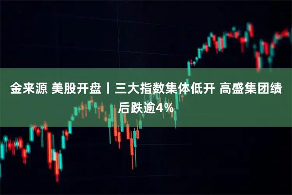 金来源 美股开盘丨三大指数集体低开 高盛集团绩后跌逾4%