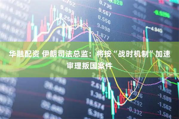 华融配资 伊朗司法总监：将按“战时机制”加速审理叛国案件