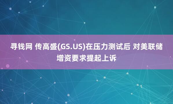 寻钱网 传高盛(GS.US)在压力测试后 对美联储增资要求提起上诉