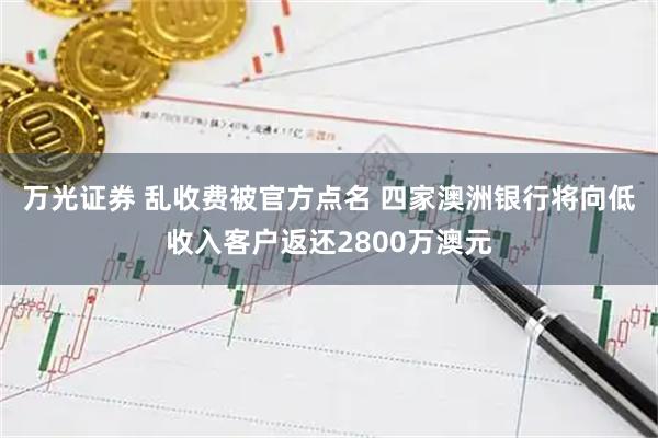 万光证券 乱收费被官方点名 四家澳洲银行将向低收入客户返还2800万澳元