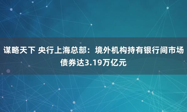 谋略天下 央行上海总部:境外机构持有银行间市场债券达3.19万亿元