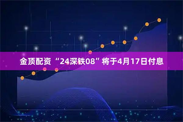 金顶配资 “24深铁08”将于4月17日付息