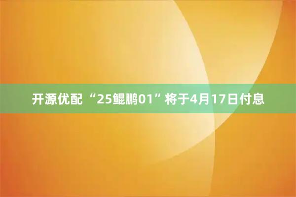开源优配 “25鲲鹏01”将于4月17日付息