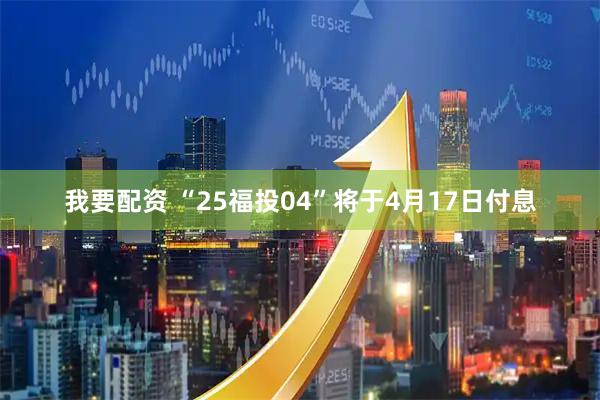 我要配资 “25福投04”将于4月17日付息