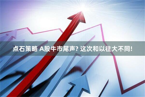 点石策略 A股牛市尾声? 这次和以往大不同!