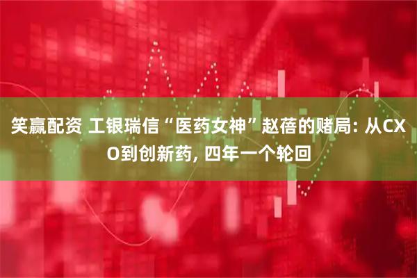 笑赢配资 工银瑞信“医药女神”赵蓓的赌局: 从CXO到创新药, 四年一个轮回