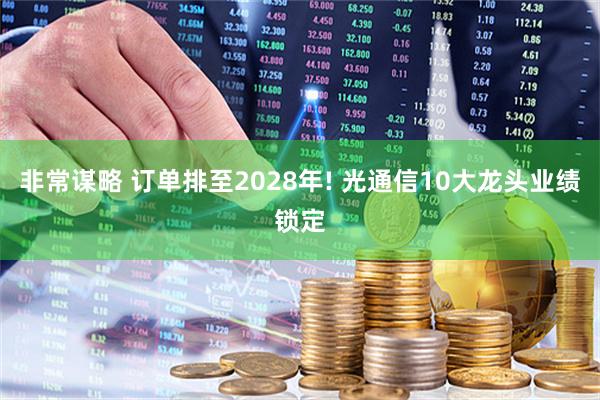 非常谋略 订单排至2028年! 光通信10大龙头业绩锁定