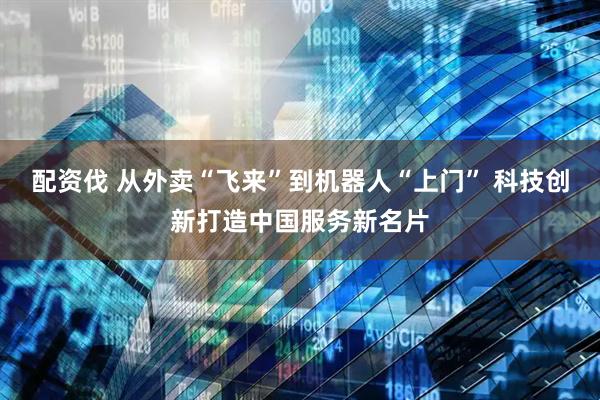 配资伐 从外卖“飞来”到机器人“上门” 科技创新打造中国服务新名片