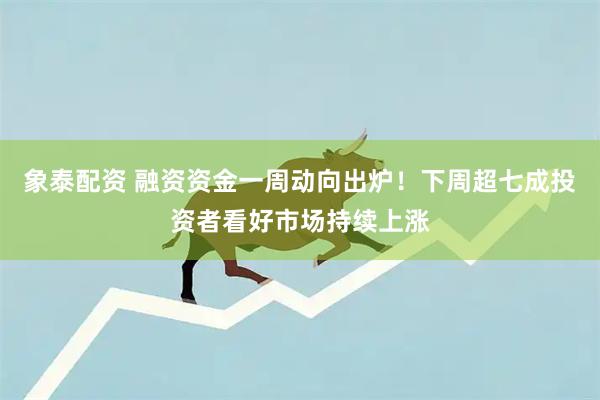 象泰配资 融资资金一周动向出炉！下周超七成投资者看好市场持续上涨