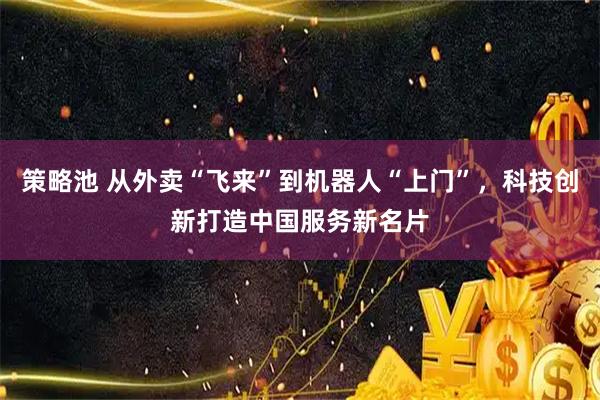 策略池 从外卖“飞来”到机器人“上门”，科技创新打造中国服务新名片