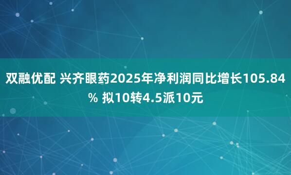 双融优配 兴齐眼药2025年净利润同比增长105.84% 拟10转4.5派10元