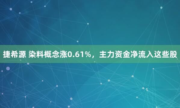 捷希源 染料概念涨0.61%,主力资金净流入这些股