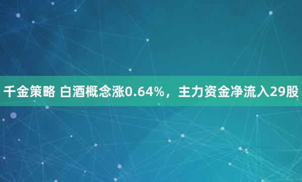 千金策略 白酒概念涨0.64%,主力资金净流入29股