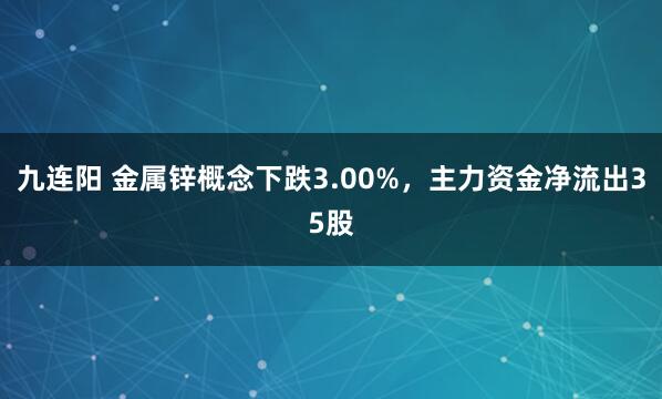 九连阳 金属锌概念下跌3.00%,主力资金净流出35股