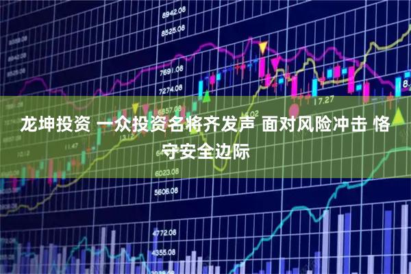 龙坤投资 一众投资名将齐发声 面对风险冲击 恪守安全边际