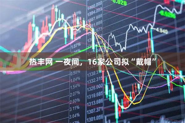 热丰网 一夜间,16家公司拟“戴帽”