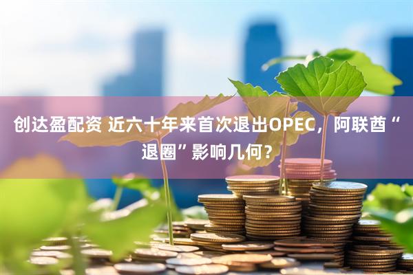 创达盈配资 近六十年来首次退出OPEC,阿联酋“退圈”影响几何?