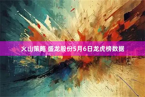火山策略 盛龙股份5月6日龙虎榜数据