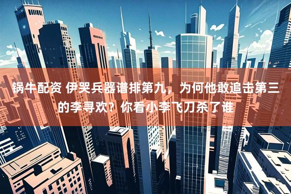 锅牛配资 伊哭兵器谱排第九,为何他敢追击第三的李寻欢?你看小李飞刀杀了谁