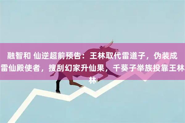 融智和 仙逆超前预告:王林取代雷道子,伪装成雷仙殿使者,搜刮幻家升仙果,千葵子举族投靠王林