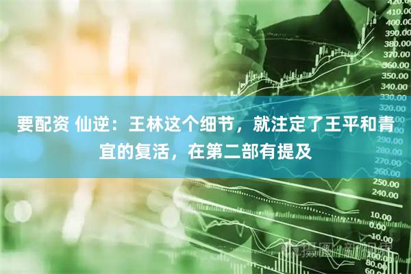 要配资 仙逆:王林这个细节,就注定了王平和青宜的复活,在第二部有提及