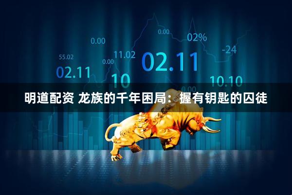 明道配资 龙族的千年困局：握有钥匙的囚徒