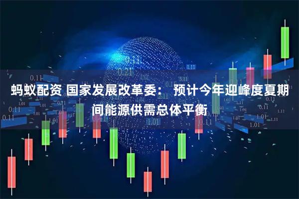 蚂蚁配资 国家发展改革委： 预计今年迎峰度夏期间能源供需总体平衡